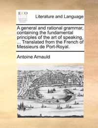 A General and Rational Grammar, Containing the Fundamental Principles of the Art of Speaking, ... Translated from the French of Messieurs de Port-Royal.