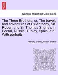 The Three Brothers; Or, the Travels and Adventures of Sir Anthony, Sir Robert and Sir Thomas Sherley, in Persia, Russia, Turkey, Spain, Etc. with Portraits.