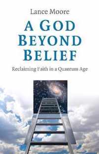 God Beyond Belief, A  Reclaiming Faith in a Quantum Age