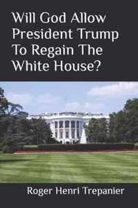 Will God Allow President Trump To Regain The White House?