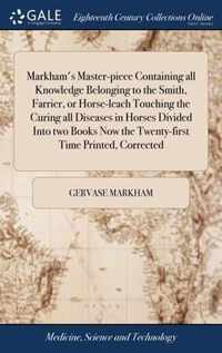 Markham's Master-piece Containing all Knowledge Belonging to the Smith, Farrier, or Horse-leach Touching the Curing all Diseases in Horses Divided Into two Books Now the Twenty-first Time Printed, Corrected