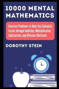 10000 Mental Mathematics Exercise Problems to Help You Calculate Faster through Addition, Multiplication, Subtraction, and Division Shortcuts