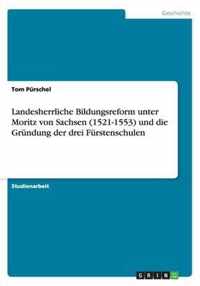 Landesherrliche Bildungsreform unter Moritz von Sachsen (1521-1553) und die Gründung der drei Fürstenschulen