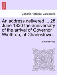 An Address Delivered ... 28 June 1830 the Anniversary of the Arrival of Governor Winthrop, at Charlestown.