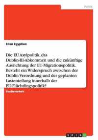 Die EU Asylpolitik, das Dublin-III-Abkommen und die zukunftige Ausrichtung der EU-Migrationspolitik. Besteht ein Widerspruch zwischen der Dublin Verordnung und der geplanten Lastenteilung innerhalb der EU-Fluchtlingspolitik?