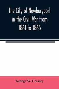 The city of Newburyport in the Civil War from 1861 to 1865: with the individual records of the soldiers and sailors who served to its credit