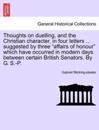 Thoughts on Duelling, and the Christian Character, in Four Letters ... Suggested by Three Affairs of Honour Which Have Occurred in Modern Days Between Certain British Senators. by G. S.-P.