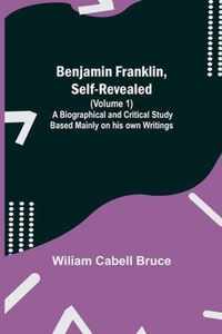 Benjamin Franklin, Self-Revealed (Volume 1); A Biographical And Critical Study Based Mainly On His Own Writings