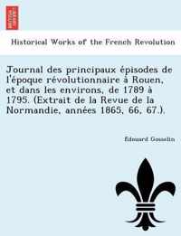 Journal Des Principaux E Pisodes de L'e Poque Re Volutionnaire a Rouen, Et Dans Les Environs, de 1789 a 1795. (Extrait de La Revue de La Normandie, Anne Es 1865, 66, 67.).