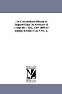 The Constitutional History of England Since the Accession of George the Third, 1760-1860; By Thomas Erskine May a Vol. 2.