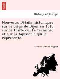 Nouveaux de Tails Historiques Sur Le Sie GE de Dijon En 1513; Sur Le Traite Qui L'a Termine, Et Sur La Tapisserie Qui Le Repre Sente.