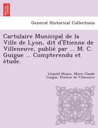 Cartulaire Municipal de La Ville de Lyon, Dit D'e Tienne de Villeneuve, Publie Par ... M. C. Guigue ... Compterendu Et E Tude.