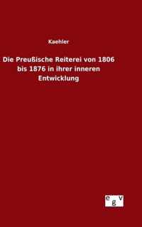 Die Preussische Reiterei von 1806 bis 1876 in ihrer inneren Entwicklung