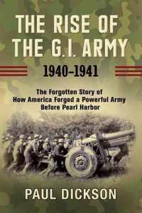 The Rise of the GI Army, 19401941 The Forgotten Story of How America Forged a Powerful Army Before Pearl Harbor