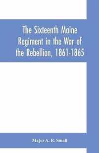 The Sixteenth Maine Regiment in the War of the Rebellion, 1861-1865