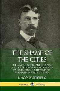 The Shame of the Cities: The Famous Muckraking Expose of Corruption in America's Cities