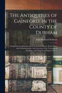 The Antiquities of Gainford, in the County of Durham; Comprising the Baronial and Ecclesiastical History of That Place, and of Barnardcastle