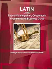 Latin America Economic Integration, Cooperation Investment and Business Guide - Strategic Information and Opportunities