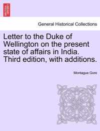 Letter to the Duke of Wellington on the Present State of Affairs in India. Third Edition, with Additions.