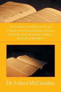 An Outline to the Book of Acts, an Outline to the General Epistles of James, Peter, John and Jude and an Outline to the Book of Revelation