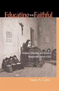 Educating the Faithful - Religion, Schooling and Society in Nineteenth-Century France