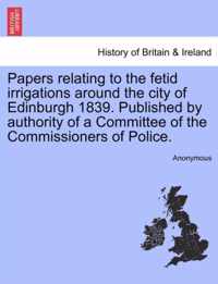 Papers Relating to the Fetid Irrigations Around the City of Edinburgh 1839. Published by Authority of a Committee of the Commissioners of Police.