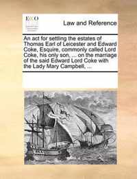 An ACT for Settling the Estates of Thomas Earl of Leicester and Edward Coke, Esquire, Commonly Called Lord Coke, His Only Son, ... on the Marriage of the Said Edward Lord Coke with the Lady Mary Campbell, ...