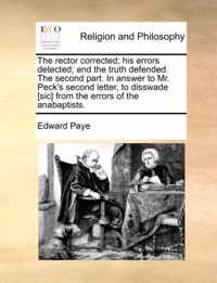 The Rector Corrected; His Errors Detected; And the Truth Defended. the Second Part. in Answer to Mr. Peck's Second Letter, to Disswade [sic] from the Errors of the Anabaptists.