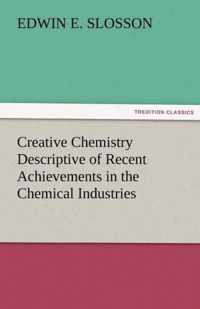 Creative Chemistry Descriptive of Recent Achievements in the Chemical Industries