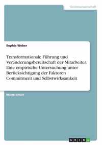 Transformationale Fuhrung und Veranderungsbereitschaft der Mitarbeiter. Eine empirische Untersuchung unter Berucksichtigung der Faktoren Commitment und Selbstwirksamkeit