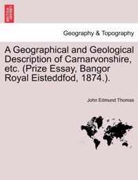 A Geographical and Geological Description of Carnarvonshire, Etc. (Prize Essay, Bangor Royal Eisteddfod, 1874.).