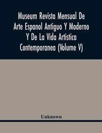 Museum Revista Mensual De Arte Espanol Antiguo Y Moderno Y De La Vida Artistica Contemporanea (Volume V)