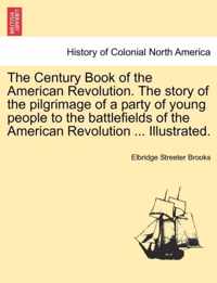 The Century Book of the American Revolution. the Story of the Pilgrimage of a Party of Young People to the Battlefields of the American Revolution ... Illustrated.