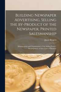 Building Newspaper Advertising [microform], Selling the By-product of the Newspaper, Printed Salesmanship; Management and Organization of the Selling Force--development of New Lines of Business