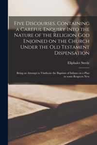 Five Discourses, Containing a Careful Enquiry Into the Nature of the Religion God Enjoined on the Church Under the Old Testament Dispensation