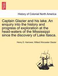 Captain Glazier and His Lake. an Enquiry Into the History and Progress of Exploration at the Head-Waters of the Mississippi Since the Discovery of Lake Itasca.