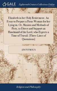 Elizabeth in her Holy Retirement. An Essay to Prepare a Pious Woman for her Lying in. Or, Maxims and Methods of Piety, to Direct and Support an Handmaid of the Lord, who Expects a Time of Travail. [Three Lines of Quotations]