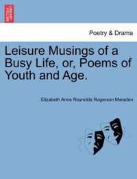 Leisure Musings of a Busy Life, Or, Poems of Youth and Age.