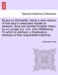 Eloisa En Dishabille, Being a New Version of That Lady's Celebrated Epistle to Abelard, Done Into Familiar English Metre, by a Lounger [i.E. Col. John Matthews]. to Which Is Prefixed, a Deidicatory Address to That Respectable Fraternity