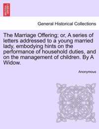 The Marriage Offering; Or, a Series of Letters Addressed to a Young Married Lady, Embodying Hints on the Performance of Household Duties, and on the Management of Children. by a Widow.