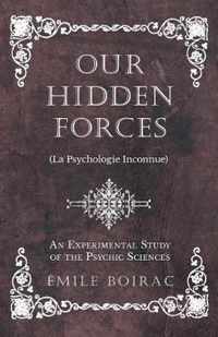 Our Hidden Forces (La Psychologie Inconnue) - An Experimental Study of the Psychic Sciences