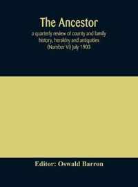 The Ancestor; a quarterly review of county and family history, heraldry and antiquities (Number VI) July 1903