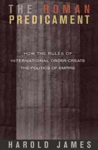 The Roman Predicament - How the Rules of International Order Create the Politics of Empire