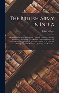 The British Army in India: Its Preservation by an Appropriate Clothing, Housing, Locating, Recreative Employment, and Hopeful Encouragement of the Troops. With an Appendix on India