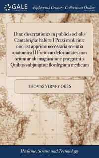 Duae dissertationes in publicis scholis Cantabrigiae habitae I Praxi medicinae non est apprime necessaria scientia anatomica II Foetuum deformitates non oriuntur ab imaginatione praegnantis Quibus subjungitur florilegium medicum