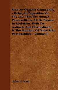 Man An Organic Community - Being An Exposition Of The Law That The Human Personality In All Its Phases In Evolution, Both Co-ordinate And Discordinate, Is The Multiple Of Many Sub-Personalities - Volume II