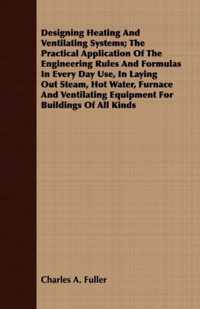 Designing Heating And Ventilating Systems; The Practical Application Of The Engineering Rules And Formulas In Every Day Use, In Laying Out Steam, Hot Water, Furnace And Ventilating Equipment For Buildings Of All Kinds