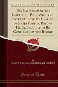 The Catechism of the Church of England, or an Instruction to Be Learned of Every Person, Before He Be Brought to Be Confirmed by the Bishop (Classic Reprint)