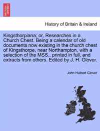Kingsthorpiana; Or, Researches in a Church Chest. Being a Calendar of Old Documents Now Existing in the Church Chest of Kingsthorpe, Near Northampton, with a Selection of the Mss., Printed in Full, and Extracts from Others. Edited by J. H. Glover.