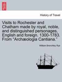 Visits to Rochester and Chatham Made by Royal, Noble, and Distinguished Personages, English and Foreign. 1300-1783. from Arch ologia Cantiana.